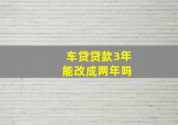 车贷贷款3年 能改成两年吗